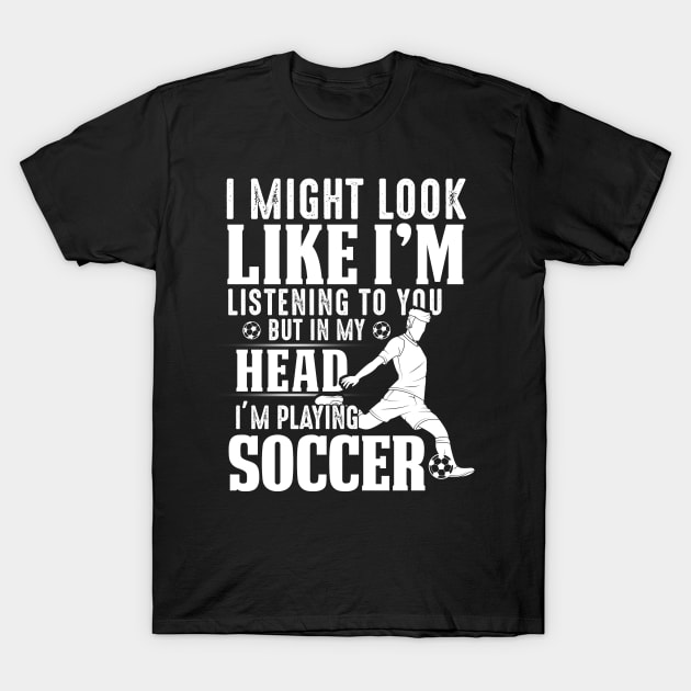 I Might Look Like I'm Listening To You But In My Head I'm Playing Soccer T-Shirt by Pelman